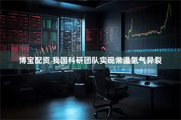 博宝配资 我国科研团队实现常温氢气异裂