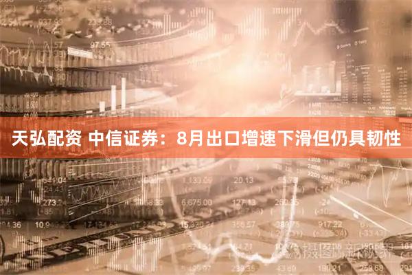 天弘配资 中信证券：8月出口增速下滑但仍具韧性