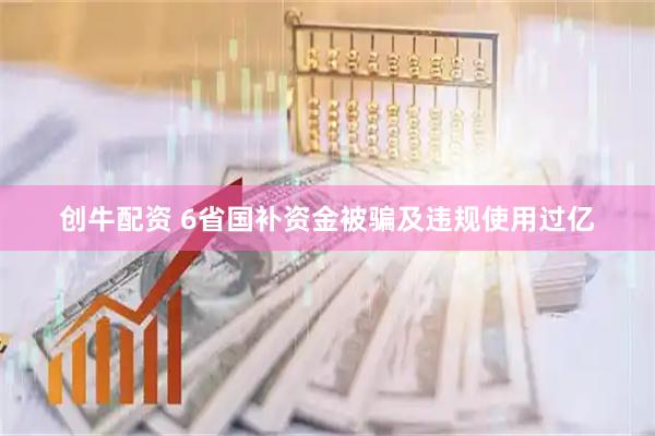 创牛配资 6省国补资金被骗及违规使用过亿