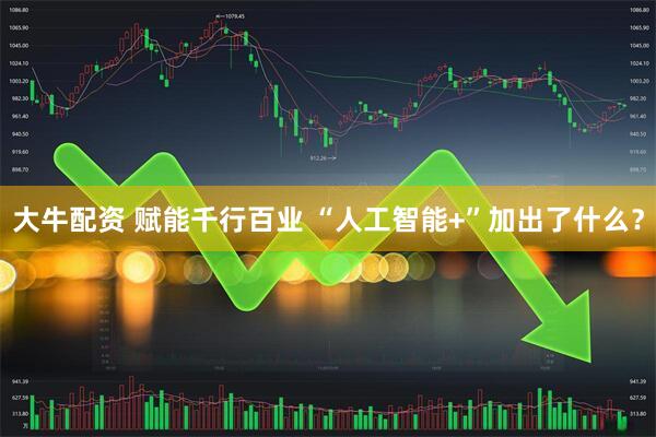大牛配资 赋能千行百业 “人工智能+”加出了什么？