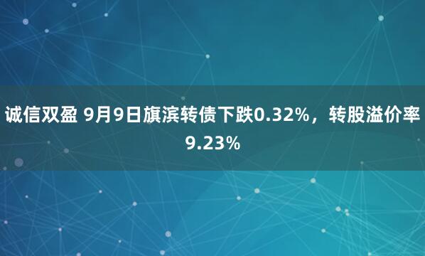 诚信双盈 9月9日旗滨转债下跌0.32%，转股溢价率9.23%