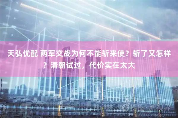 天弘优配 两军交战为何不能斩来使？斩了又怎样？清朝试过，代价实在太大