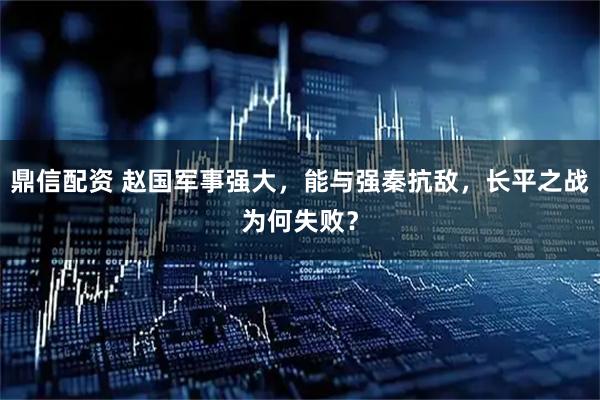 鼎信配资 赵国军事强大，能与强秦抗敌，长平之战为何失败？