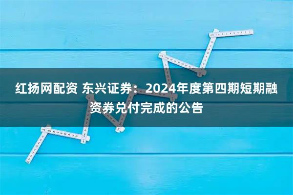 红扬网配资 东兴证券：2024年度第四期短期融资券兑付完成的公告