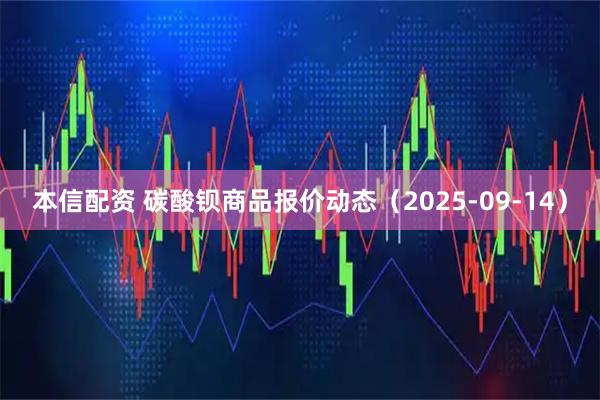 本信配资 碳酸钡商品报价动态（2025-09-14）