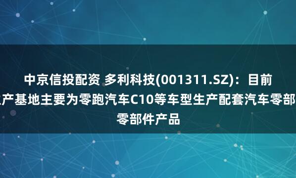 中京信投配资 多利科技(001311.SZ)：目前金华生产基地主要为零跑汽车C10等车型生产配套汽车零部件产品