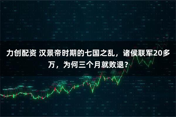 力创配资 汉景帝时期的七国之乱，诸侯联军20多万，为何三个月就败退？