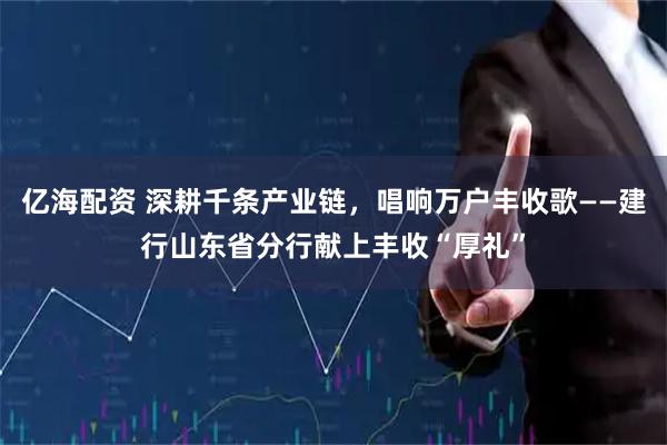 亿海配资 深耕千条产业链，唱响万户丰收歌——建行山东省分行献上丰收“厚礼”