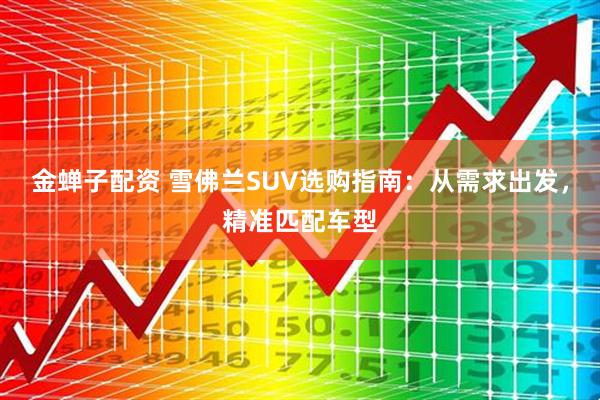 金蝉子配资 雪佛兰SUV选购指南：从需求出发，精准匹配车型