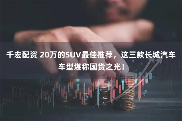 千宏配资 20万的SUV最佳推荐，这三款长城汽车车型堪称国货之光！