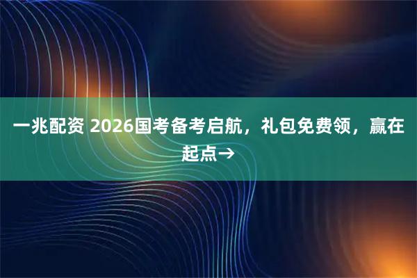 一兆配资 2026国考备考启航，礼包免费领，赢在起点→