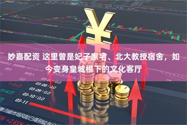 妙嘉配资 这里曾是妃子家宅、北大教授宿舍，如今变身皇城根下的文化客厅