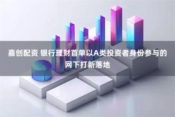 嘉创配资 银行理财首单以A类投资者身份参与的网下打新落地