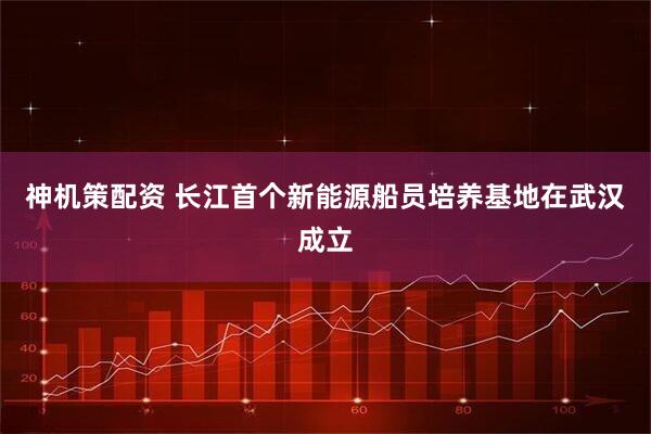 神机策配资 长江首个新能源船员培养基地在武汉成立