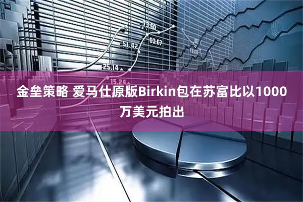 金垒策略 爱马仕原版Birkin包在苏富比以1000万美元拍出