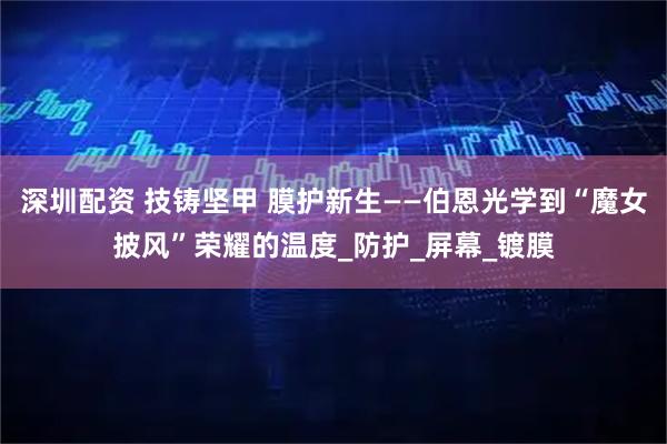 深圳配资 技铸坚甲 膜护新生——伯恩光学到“魔女披风”荣耀的温度_防护_屏幕_镀膜