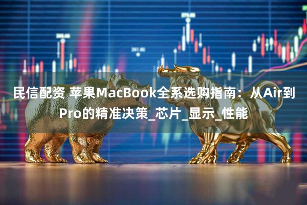 民信配资 苹果MacBook全系选购指南：从Air到Pro的精准决策_芯片_显示_性能