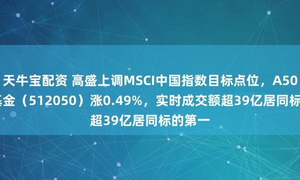天牛宝配资 高盛上调MSCI中国指数目标点位，A500ETF基金（512050）涨0.49%，实时成交额超39亿居同标的第一