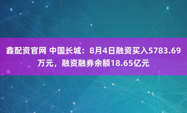 鑫配资官网 中国长城：8月4日融资买入5783.69万元，融资融券余额18.65亿元