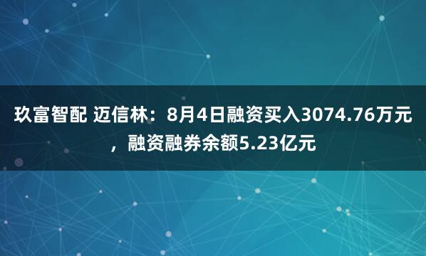 玖富智配 迈信林：8月4日融资买入3074.76万元，融资融券余额5.23亿元