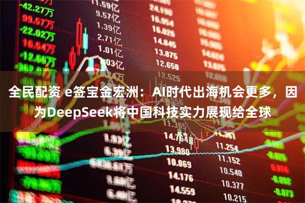全民配资 e签宝金宏洲：AI时代出海机会更多，因为DeepSeek将中国科技实力展现给全球