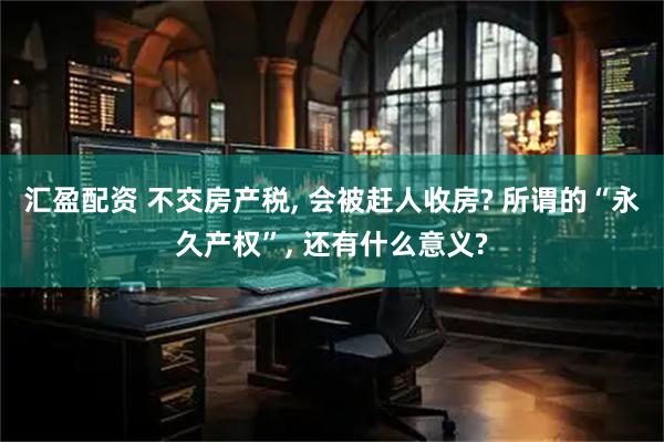 汇盈配资 不交房产税, 会被赶人收房? 所谓的“永久产权”, 还有什么意义?