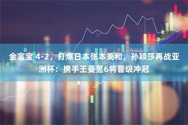 金富宝 4-2，打爆日本张本美和，孙颖莎再战亚洲杯：携手王曼昱6将晋级冲冠