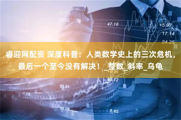 睿迎网配资 深度科普：人类数学史上的三次危机，最后一个至今没有解决！_整数_斜率_乌龟